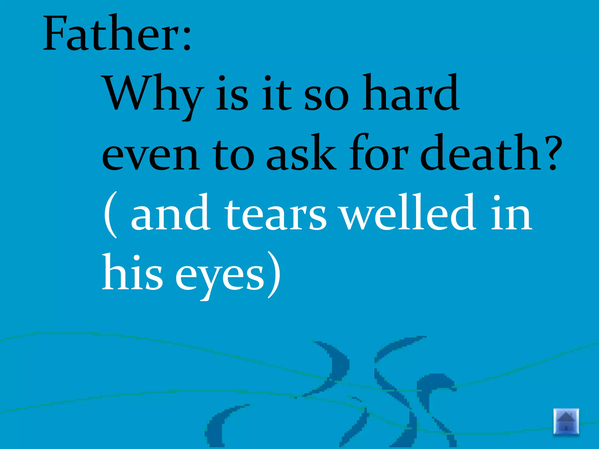 Father:
Why is it so hard
even to ask for death?
( and tears welled in
his eyes)

 