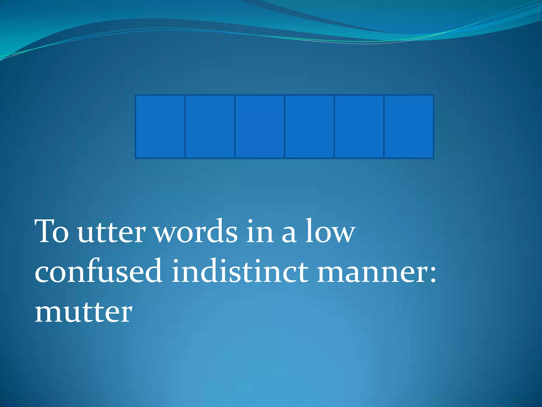 M U M B L E
To utter words in a low
confused indistinct manner:
mutter

 