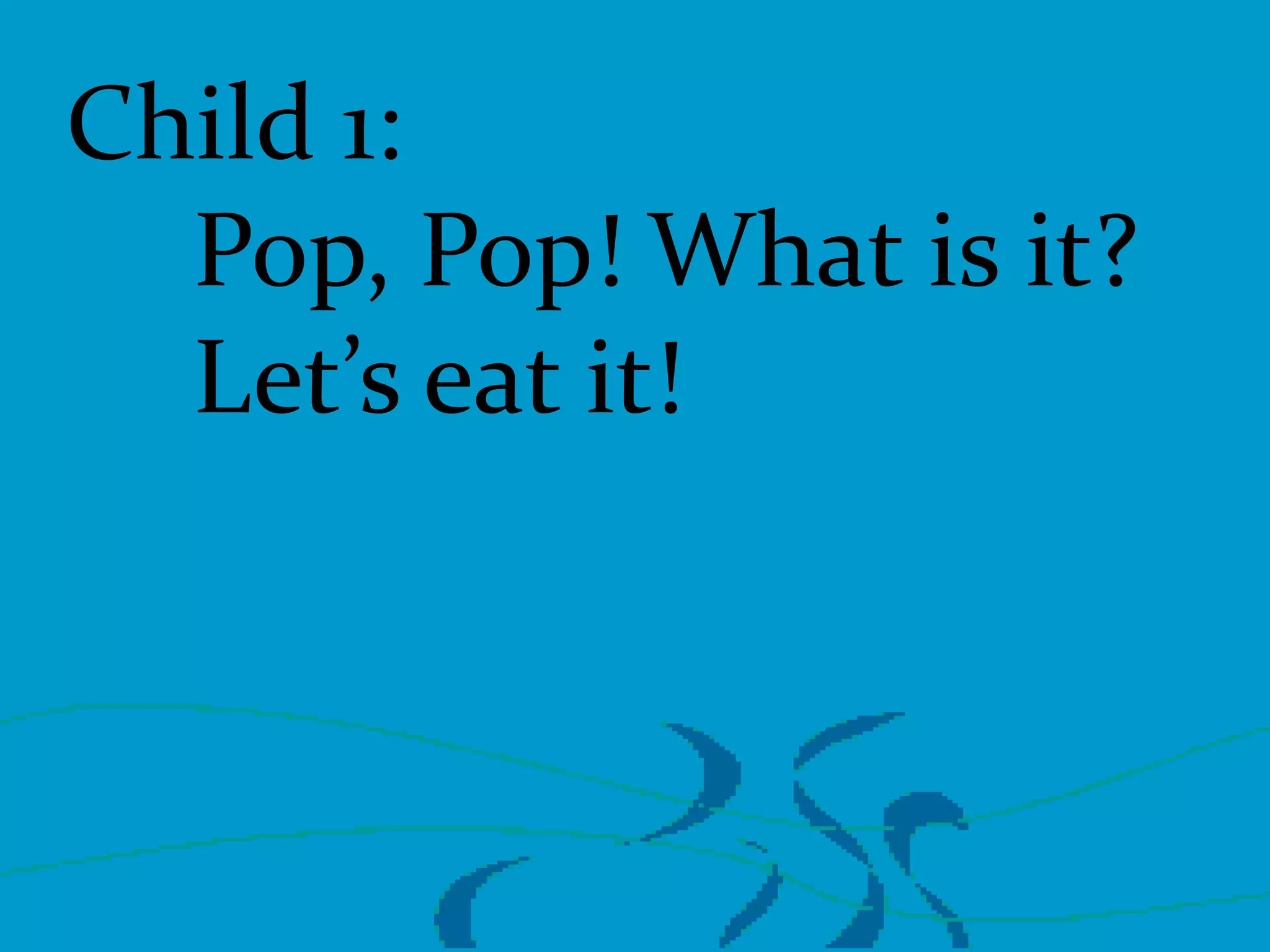 Child 1:
Pop, Pop! What is it?
Let’s eat it!

 