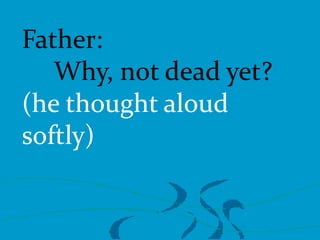 Father:
Why, not dead yet?
(he thought aloud
softly)

 