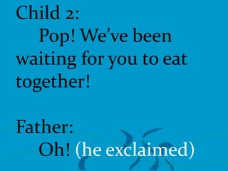 Child 2:
Pop! We’ve been
waiting for you to eat
together!
Father:
Oh! (he exclaimed)

 