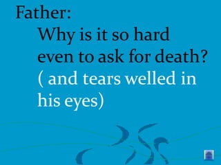 Father:
Why is it so hard
even to ask for death?
( and tears welled in
his eyes)

 