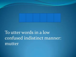 M U M B L E
To utter words in a low
confused indistinct manner:
mutter

 