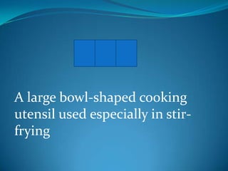 W O K
A large bowl-shaped cooking
utensil used especially in stirfrying

 