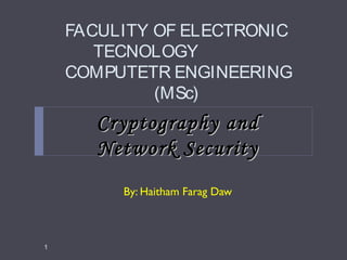 FACULITY OF ELECTRONIC
TECNOLOGY
COMPUTETR ENGINEERING
(MSc)
By: Haitham Farag Daw
1
Cryptography andCryptography and
Network SecurityNetwork Security
 