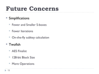 Future Concerns
 Simplifications
 Fewer and Smaller S-boxes
 Fewer Iterations
 On-the-fly subkey calculation
 Twofish
 AES Finalist
 128-bit Block Size
 More Operations
13
 