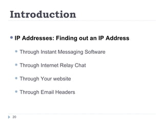 Introduction
IP Addresses: Finding out an IP Address
 Through Instant Messaging Software
 Through Internet Relay Chat
 Through Your website
 Through Email Headers
20
 