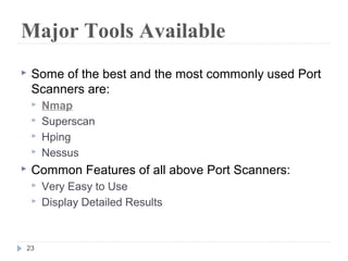 Major Tools Available
 Some of the best and the most commonly used Port
Scanners are:
 Nmap
 Superscan
 Hping
 Nessus
 Common Features of all above Port Scanners:
 Very Easy to Use
 Display Detailed Results
23
 