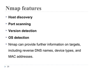 Nmap features
 Host discovery
 Port scanning
 Version detection
 OS detection
 Nmap can provide further information on targets,
including reverse DNS names, device types, and
MAC addresses.
26
 