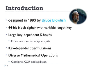 Introduction
 designed in 1993 by Bruce Blowfish
 64-bit block cipher with variable length key
 Large key-dependent S-boxes
 More resistant to cryptanalysis
 Key-dependent permutations
 Diverse Mathematical Operations
 Combine XOR and addition
5
 