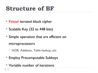 Structure of BF
 Feistel iterated block cipher
 Scalable Key (32 to 448 bits)
 Simple operation that are efficient on
microprocessors
 XOR, Addition, Table lookup, etc
 Employ Precomputable Subkeys
 Variable number of iterations
7
 
