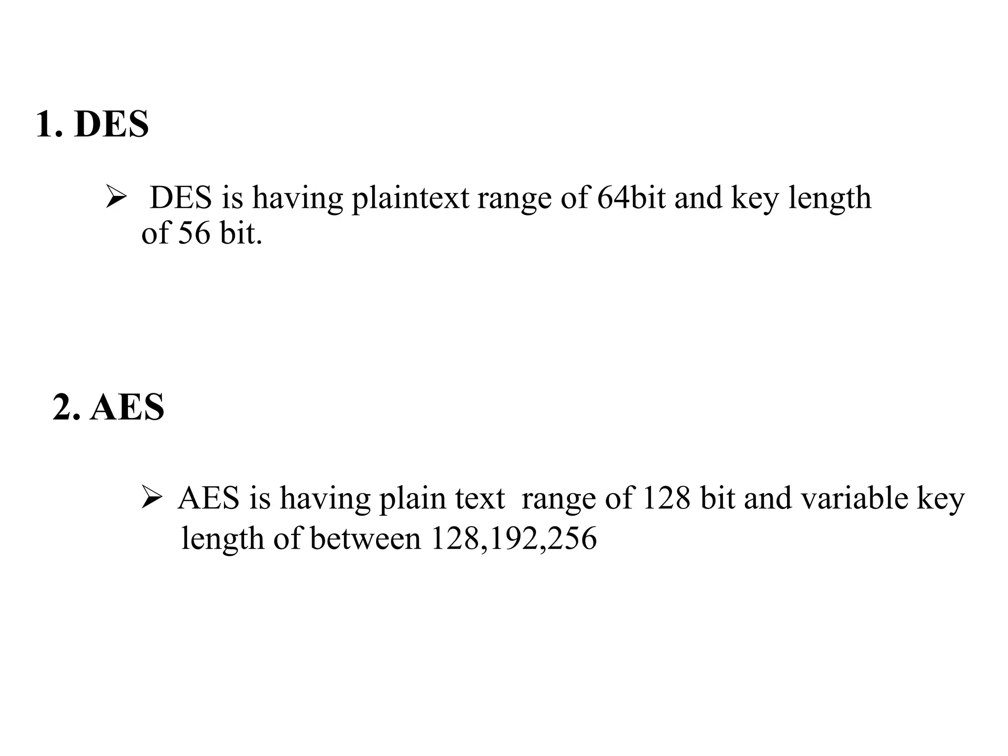 1. DES
 DES is having plaintext range of 64bit and key length
of 56 bit.
2. AES
 AES is having plain text range of 128 bit and variable key
length of between 128,192,256
 