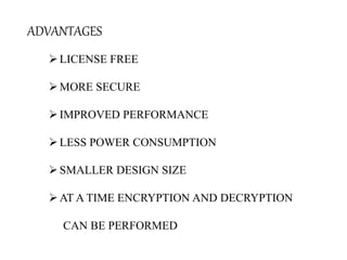 ADVANTAGES
LICENSE FREE
MORE SECURE
IMPROVED PERFORMANCE
LESS POWER CONSUMPTION
SMALLER DESIGN SIZE
AT A TIME ENCRYPTION AND DECRYPTION
CAN BE PERFORMED
 