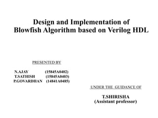 Design and Implementation of
Blowfish Algorithm based on Verilog HDL
UNDER THE GUIDANCE OF
T.SHIRISHA
(Assistant professor)
PRESENTED BY
N.AJAY (15845A0402)
T.SATHISH (15845A0403)
P.GOVARDHAN (14841A0485)
 