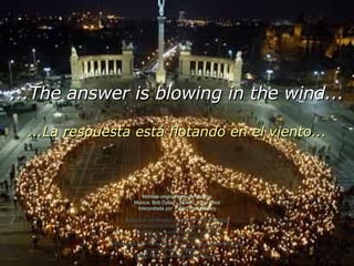 Montaje original de autor anóimo Música: Bob Dylan – Blowin’ in the Wind Interpretada por  Peter, Paul & MAry Reedición de formato cortesía de Carlos Rangel Con el reconocimiento a su autor original Santiago de Querétaro, Mex. Ago.2008 [email_address] Colaboração de Pedro Marques pela tradução para Português Porto, Portugal, Agosto.2008 [email_address] ...The answer is blowing in the wind... ...La respuesta está flotando en el viento... 