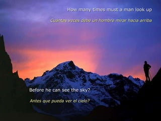How many times must a man look up Cuántas veces debe un hombre mirar hacia arriba Before he can see the sky? Antes que pueda ver el cielo? 