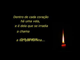 Dentro de cada coração há uma vela,  e é dela que se irradia a chama  que aquece, a luz que ilumina... 