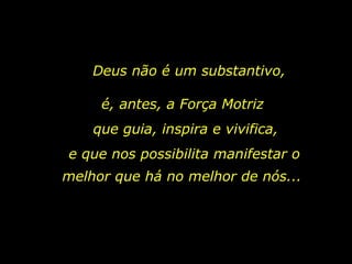 Deus não é um substantivo, é, antes, a Força Motriz que guia, inspira e vivifica,  e que nos possibilita manifestar o melhor que há no melhor de nós...  