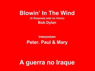 Blowin’ In The Wind (A Resposta está no Vento) Bob Dylan Interpretam Peter. Paul & Mary A guerra no Iraque 