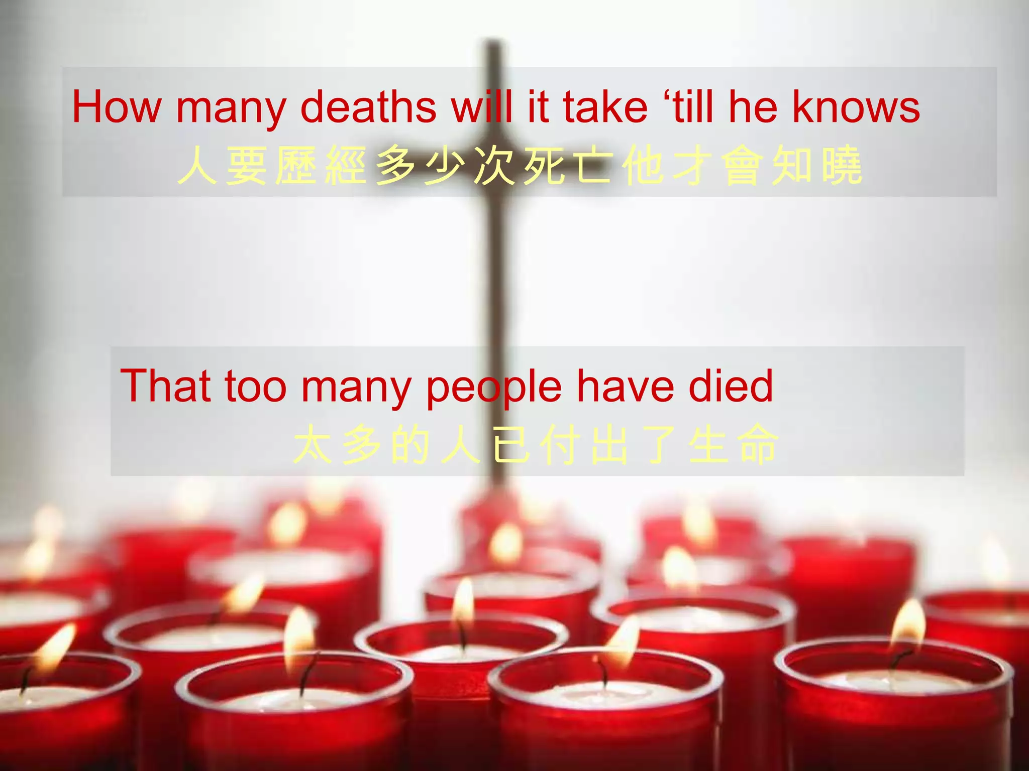 How many deaths will it take   ‘till he knows 人要歷經多少次死亡他才會知曉   That too many people  have  d ied 太多的人已付出了生命 