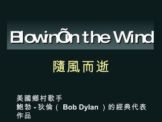 Blowin’ in the Wind 隨風而逝   美國鄉村歌手 鮑勃 - 狄倫（ Bob Dylan ）的經典代表作品   