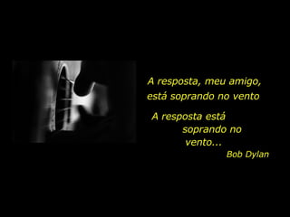 A resposta, meu amigo, A resposta está  soprando no vento... está soprando no vento Bob Dylan 