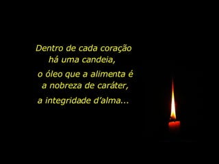 Dentro de cada coração há uma candeia,  o óleo que a alimenta é a nobreza de caráter, a integridade d’alma... 