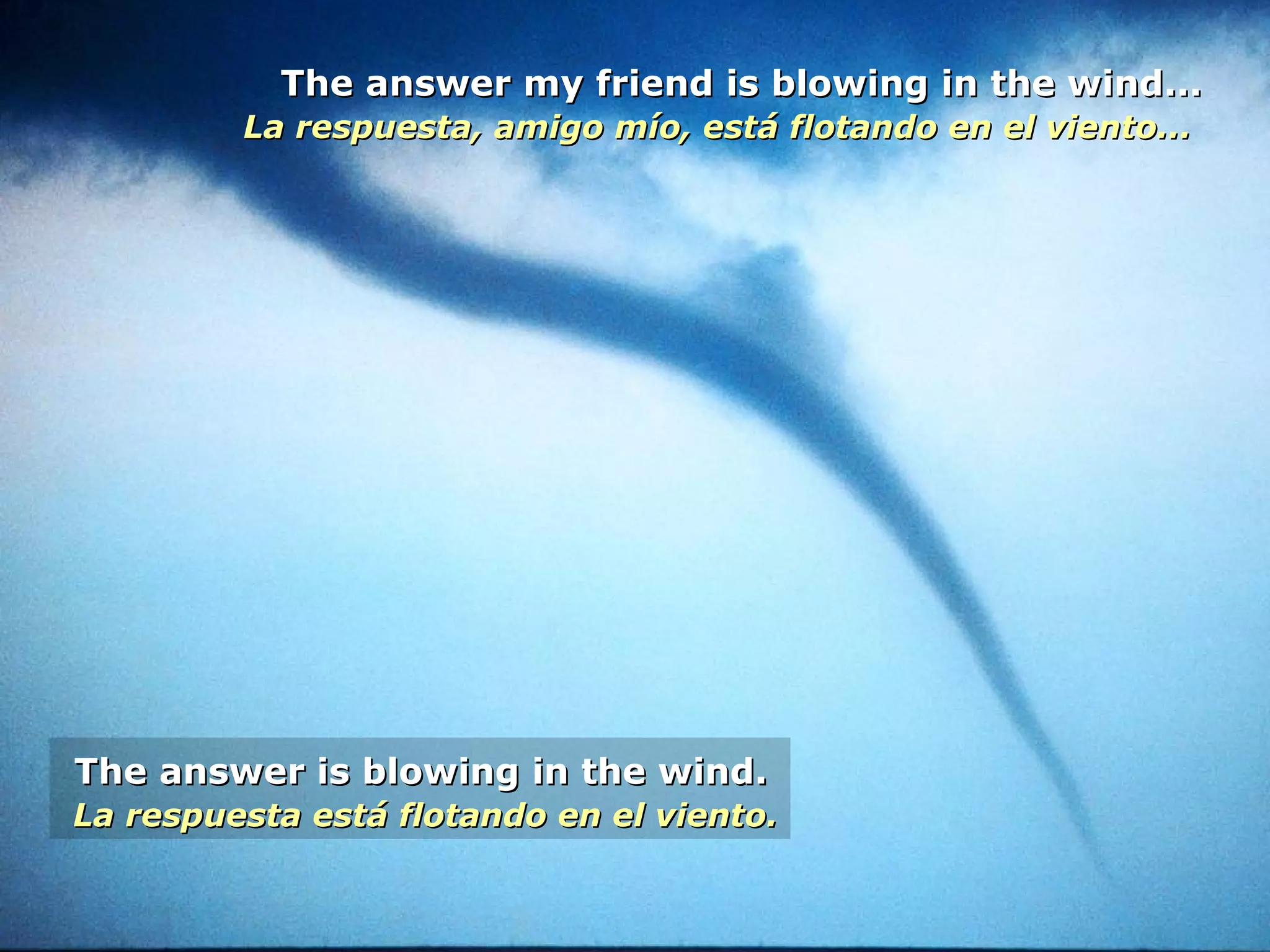 The answer my friend is blowing in the wind... La respuesta, amigo mío, está flotando en el viento...   The answer is blowing in the wind. La respuesta está flotando en el viento. 