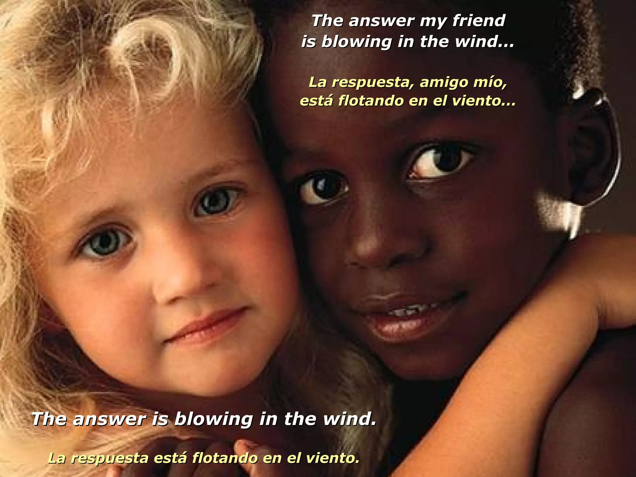 The answer my friend is blowing in the wind... La respuesta, amigo mío, está flotando en el viento... The answer is blowing in the wind. La respuesta está flotando en el viento. 