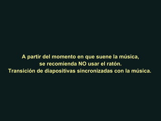A partir del momento en que suene la música, se recomienda NO usar el ratón. Transición de diapositivas sincronizadas con la música.  