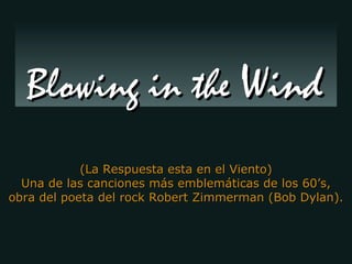 (La Respuesta esta en el Viento) Una de las canciones más emblemáticas de los 60’s, obra del poeta del rock Robert Zimmerman (Bob Dylan). Blowing in the  Wind 
