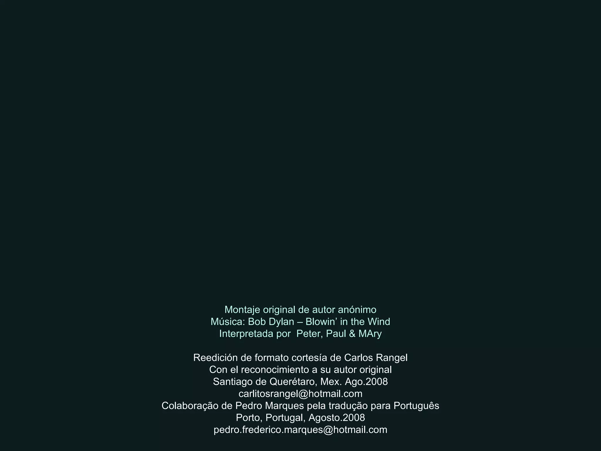 Montaje original de autor anónimo Música: Bob Dylan – Blowin’ in the Wind Interpretada por  Peter, Paul & MAry Reedición de formato cortesía de Carlos Rangel Con el reconocimiento a su autor original Santiago de Querétaro, Mex. Ago.2008 [email_address] Colaboração de Pedro Marques pela tradução para Português Porto, Portugal, Agosto.2008 [email_address] 