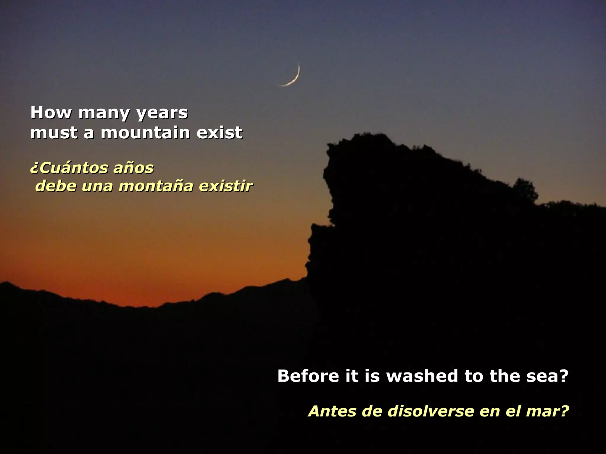 How many years must a mountain exist  ¿Cuántos años  debe una montaña existir   Before it is washed to the sea? Antes de disolverse en el mar? 
