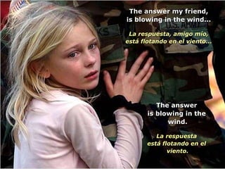 The answer my friend, is blowing in the wind... La respuesta, amigo mío, está flotando en el viento... The answer is blowing in the  wind. La respuesta está flotando en el  viento. 
