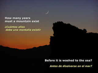 How many years must a mountain exist  ¿Cuántos años  debe una montaña existir   Before it is washed to the sea? Antes de disolverse en el mar? 