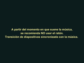 A partir del momento en que suene la música,A partir del momento en que suene la música,
se recomienda NO usar el ratón.se recomienda NO usar el ratón.
Transición de diapositivas sincronizada con la música.Transición de diapositivas sincronizada con la música.
 
