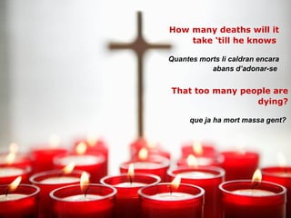 How many deaths will it take ‘till he knows  Quantes morts li caldran encara abans d’adonar-se   That too many people are dying? que ja ha mort massa gent?   