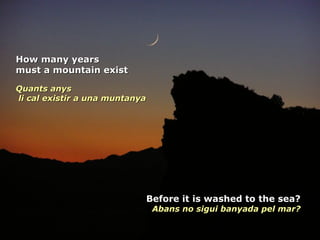 How many years must a mountain exist  Quants anys  li cal existir a una muntanya   Before it is washed to the sea? Abans no sigui banyada pel mar? 