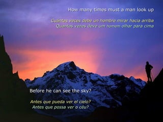 How many times must a man look up Cuántas veces debe un hombre mirar hacia arriba Quantas vezes deve um  homem  olhar para cima Before he can see the sky? Antes que pueda ver el cielo? Antes que possa ver o céu? 