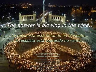 Montaje original de autor anóimo Música: Bob Dylan – Blowin’ in the Wind Interpretada por  Peter, Paul & MAry Reedición de formato cortesía de Carlos Rangel Con el reconocimiento a su autor original Santiago de Querétaro, Mex. Ago.2008 [email_address] Colaboração de Pedro Marques pela tradução para Português Porto, Portugal, Agosto.2008 [email_address] ...The answer is blowing in the wind... ...La respuesta está flotando en el viento... ...A resposta está soprando no vento... 