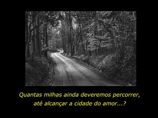 Quantas milhas ainda deveremos percorrer, até alcançar a cidade do amor...? 