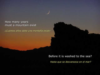 How many years must a mountain exist  ¿Cuántos años debe una montaña existir Before it is washed to the sea? Hasta que se desvanezca en el mar?  