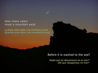 How many years must a mountain exist  Cuántos años debe una montaña existir Quantos anos deve uma montanha existir  Before it is washed to the sea? Hasta que se desvanezca en el mar?  Até que desapareça no mar?  