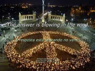 Montagem original de autor anónimo Música: Bob Dylan – Blowin’ in the Wind Interpretada por  Peter, Paul & Mary ...The answer is blowing in the wind... ...A resposta está soprando no vento... 