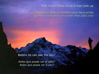 How many times must a man look up Cuántas veces debe un hombre mirar hacia arriba Quantas vezes deve um  homem  olhar para cima Before he can see the sky? Antes que pueda ver el cielo? Antes que possa ver o céu? 