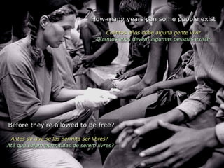 Before they’re allowed to be free? Antes de que se les permita ser libres?  Até que sejam permitidas de serem livres?  How many years can some people exist Cuántos años debe alguna gente vivir Quantos anos devem algumas pessoas existir 