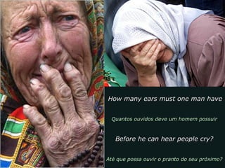 How many ears must one man haveHow many ears must one man have
Quantos ouvidos deve um homem possuirQuantos ouvidos deve um homem possuir
Before he can hear people cry?Before he can hear people cry?
Até que possa ouvir o pranto do seu próximo?Até que possa ouvir o pranto do seu próximo?
 