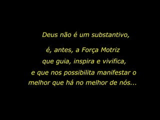 Deus não é um substantivo, é, antes, a Força Motriz que guia, inspira e vivifica,  e que nos possibilita manifestar o melhor que há no melhor de nós...  