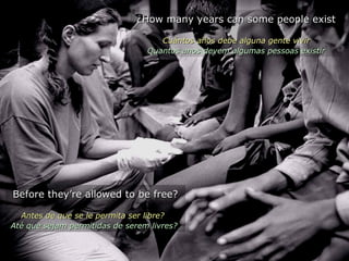 Before they’re allowed to be free?Before they’re allowed to be free?
Antes de que se le permita ser libre?Antes de que se le permita ser libre?
Até que sejam permitidas de serem livres?Até que sejam permitidas de serem livres?
¿How many years can some people exist¿How many years can some people exist
Cuántos años debe alguna gente vivirCuántos años debe alguna gente vivir
Quantos anos devem algumas pessoas existirQuantos anos devem algumas pessoas existir
 