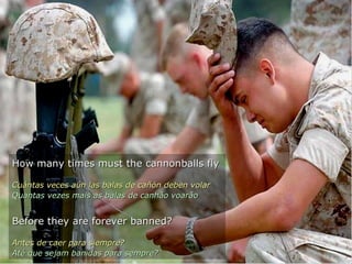How many times must the cannonballs fly Cuántas veces aún las balas de cañón deben volar Quantas vezes mais as balas de canhão voarão  Before they are forever banned? Antes de caer para siempre? Até que sejam banidas para sempre? 